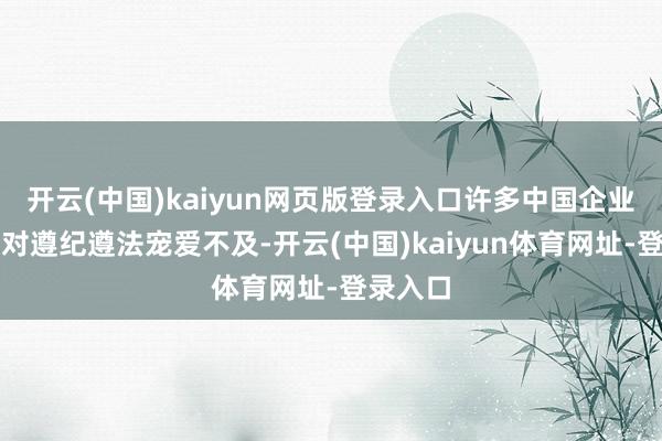 开云(中国)kaiyun网页版登录入口许多中国企业出海时对遵纪遵法宠爱不及-开云(中国)kaiyun体育网址-登录入口