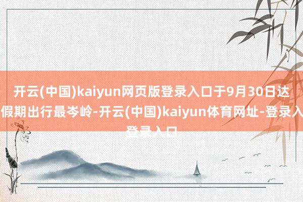 开云(中国)kaiyun网页版登录入口于9月30日达到假期出行最岑岭-开云(中国)kaiyun体育网址-登录入口