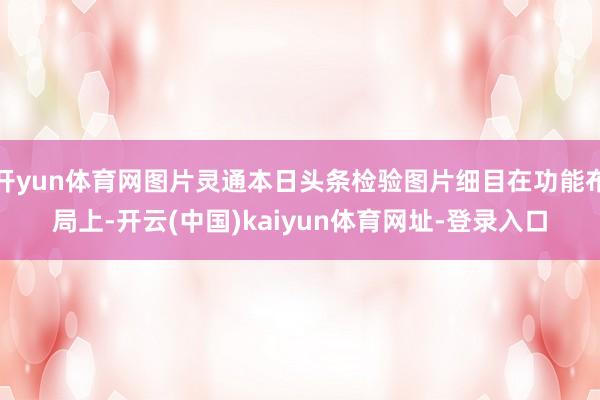 开yun体育网图片灵通本日头条检验图片细目在功能布局上-开云(中国)kaiyun体育网址-登录入口