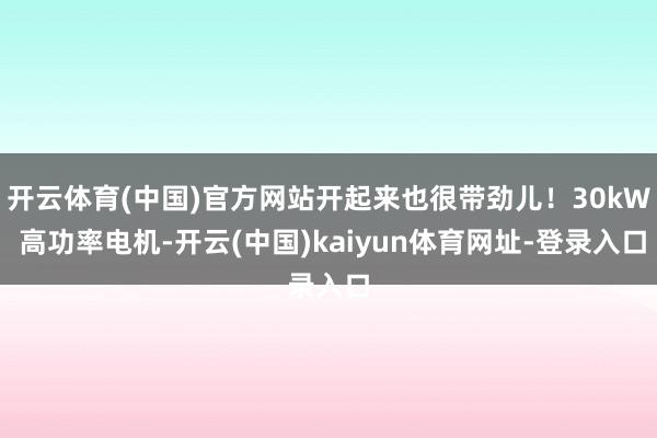 开云体育(中国)官方网站开起来也很带劲儿！30kW 高功率电机-开云(中国)kaiyun体育网址-登录入口