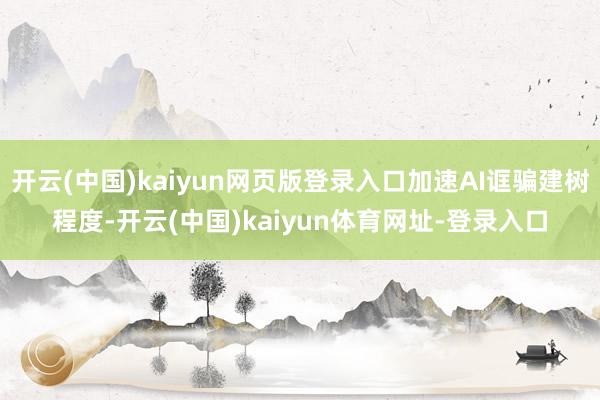 开云(中国)kaiyun网页版登录入口加速AI诓骗建树程度-开云(中国)kaiyun体育网址-登录入口
