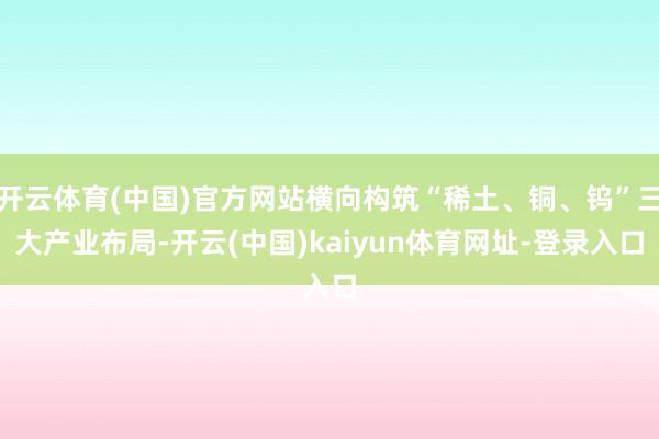 开云体育(中国)官方网站横向构筑“稀土、铜、钨”三大产业布局-开云(中国)kaiyun体育网址-登录入口