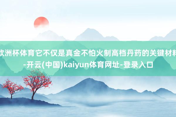 欧洲杯体育它不仅是真金不怕火制高档丹药的关键材料-开云(中国)kaiyun体育网址-登录入口