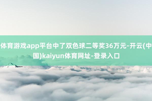 体育游戏app平台中了双色球二等奖36万元-开云(中国)kaiyun体育网址-登录入口