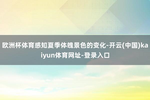 欧洲杯体育感知夏季体魄景色的变化-开云(中国)kaiyun体育网址-登录入口