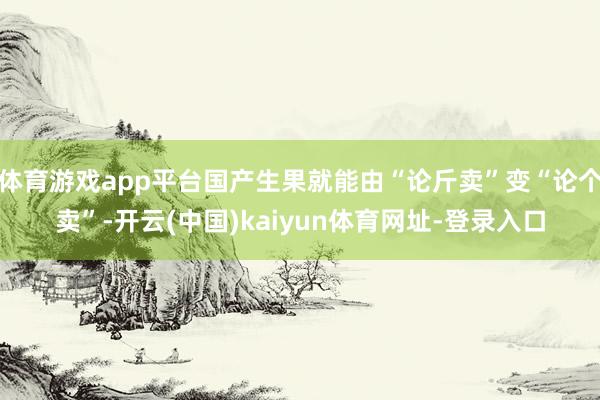 体育游戏app平台国产生果就能由“论斤卖”变“论个卖”-开云(中国)kaiyun体育网址-登录入口