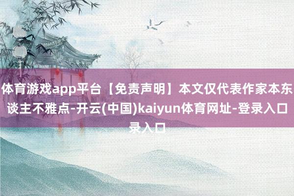 体育游戏app平台【免责声明】本文仅代表作家本东谈主不雅点-开云(中国)kaiyun体育网址-登录入口
