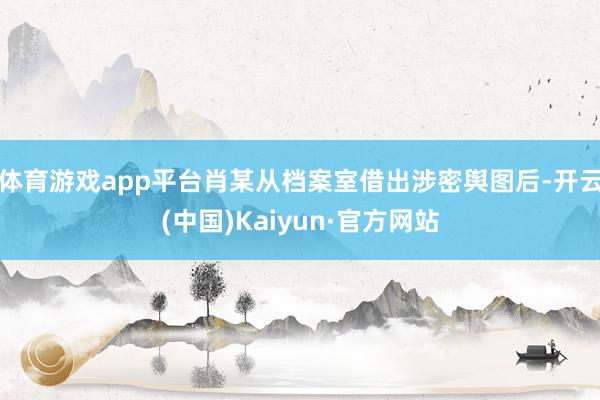 体育游戏app平台肖某从档案室借出涉密舆图后-开云(中国)K