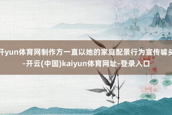 开yun体育网制作方一直以她的家庭配景行为宣传噱头-开云(中国)kaiyun体育网址-登录入口