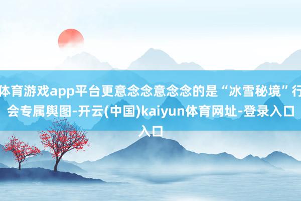 体育游戏app平台更意念念意念念的是“冰雪秘境”行会专属舆图-开云(中国)kaiyun体育网址-登录入口
