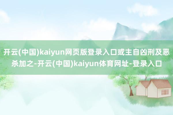 开云(中国)kaiyun网页版登录入口或主自凶刑及恶杀加之-开云(中国)kaiyun体育网址-登录入口