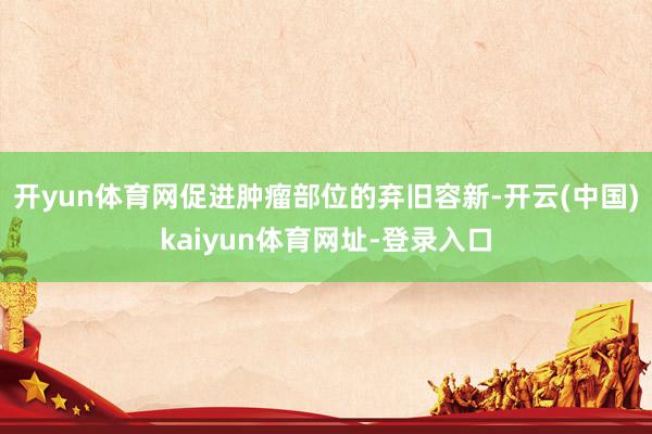 开yun体育网促进肿瘤部位的弃旧容新-开云(中国)kaiyun体育网址-登录入口