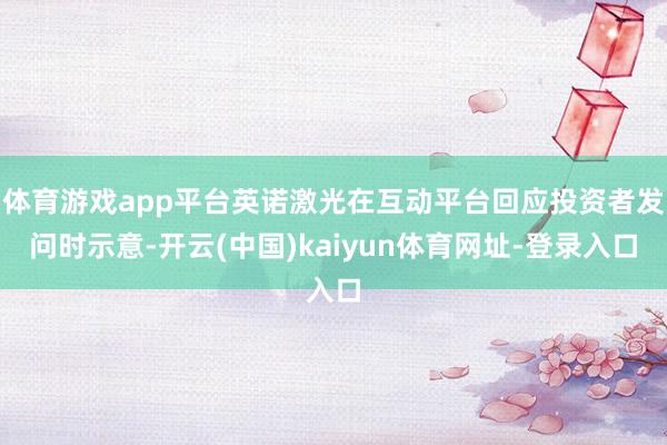 体育游戏app平台英诺激光在互动平台回应投资者发问时示意-开云(中国)kaiyun体育网址-登录入口