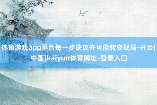 体育游戏app平台每一步决议齐可能转变战局-开云(中国)kaiyun体育网址-登录入口
