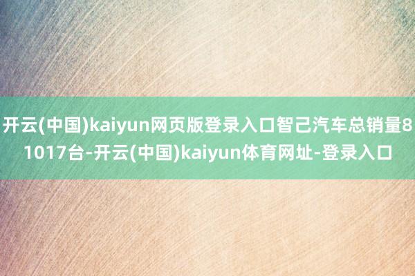 开云(中国)kaiyun网页版登录入口智己汽车总销量81017台-开云(中国)kaiyun体育网址-登录入口