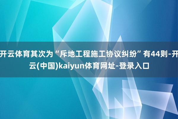 开云体育其次为“斥地工程施工协议纠纷”有44则-开云(中国)kaiyun体育网址-登录入口