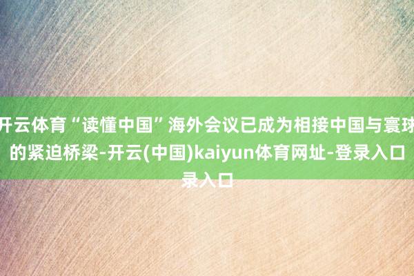 开云体育“读懂中国”海外会议已成为相接中国与寰球的紧迫桥梁-开云(中国)kaiyun体育网址-登录入口
