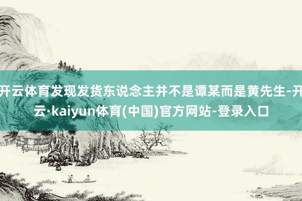 开云体育发现发货东说念主并不是谭某而是黄先生-开云·kaiy