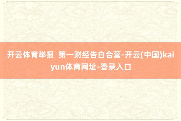 开云体育举报 第一财经告白合营-开云(中国)kaiyun体育网址-登录入口