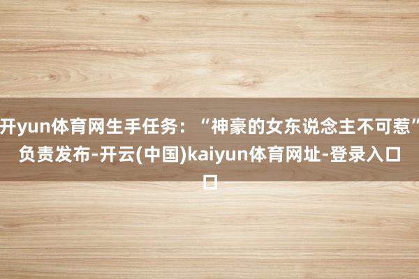 开yun体育网生手任务：“神豪的女东说念主不可惹”负责发布-开云(中国)kaiyun体育网址-登录入口
