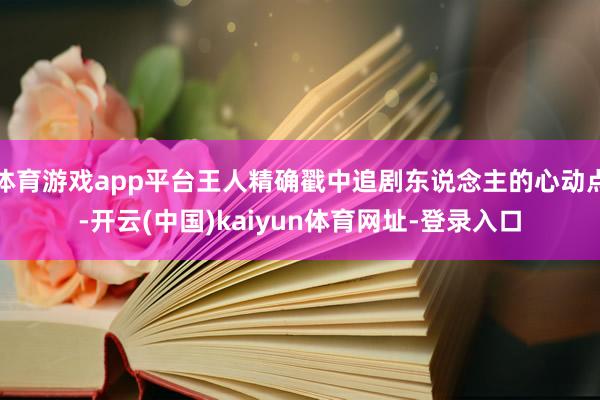 体育游戏app平台王人精确戳中追剧东说念主的心动点-开云(中国)kaiyun体育网址-登录入口