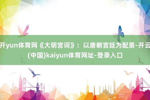 开yun体育网《大明宫词》：以唐朝宫廷为配景-开云(中国)kaiyun体育网址-登录入口
