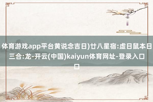 体育游戏app平台黄说念吉日)廿八星宿:虚日鼠本日三合:龙-开云(中国)kaiyun体育网址-登录入口