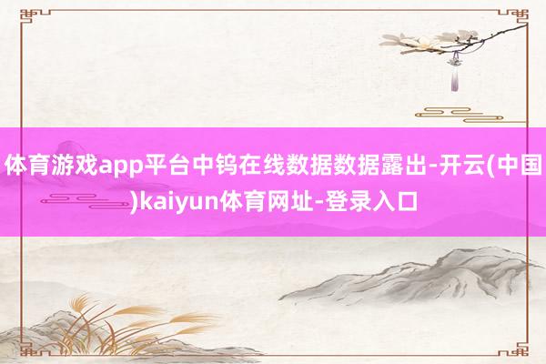 体育游戏app平台中钨在线数据数据露出-开云(中国)kaiyun体育网址-登录入口