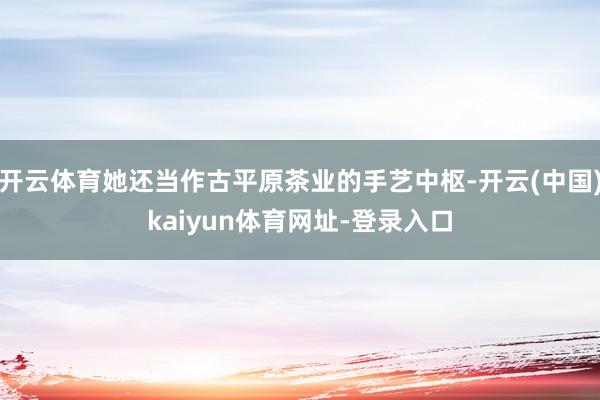 开云体育她还当作古平原茶业的手艺中枢-开云(中国)kaiyun体育网址-登录入口