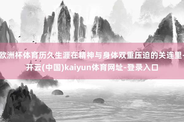 欧洲杯体育历久生涯在精神与身体双重压迫的关连里-开云(中国)kaiyun体育网址-登录入口