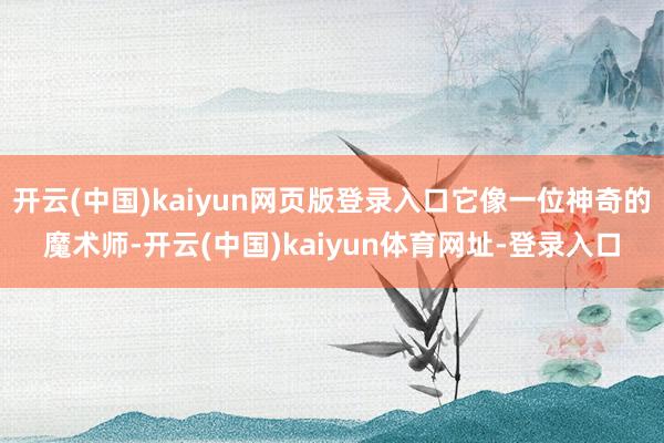 开云(中国)kaiyun网页版登录入口它像一位神奇的魔术师-开云(中国)kaiyun体育网址-登录入口
