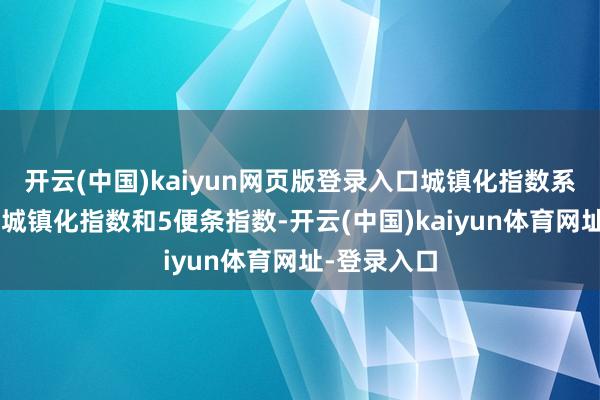 开云(中国)kaiyun网页版登录入口城镇化指数系列包括1条城镇化指数和5便条指数-开云(中国)kaiyun体育网址-登录入口