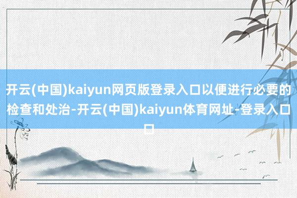 开云(中国)kaiyun网页版登录入口以便进行必要的检查和处治-开云(中国)kaiyun体育网址-登录入口