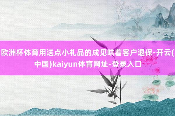 欧洲杯体育用送点小礼品的成见哄着客户退保-开云(中国)kaiyun体育网址-登录入口