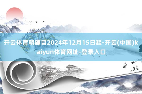 开云体育明确自2024年12月15日起-开云(中国)kaiyun体育网址-登录入口