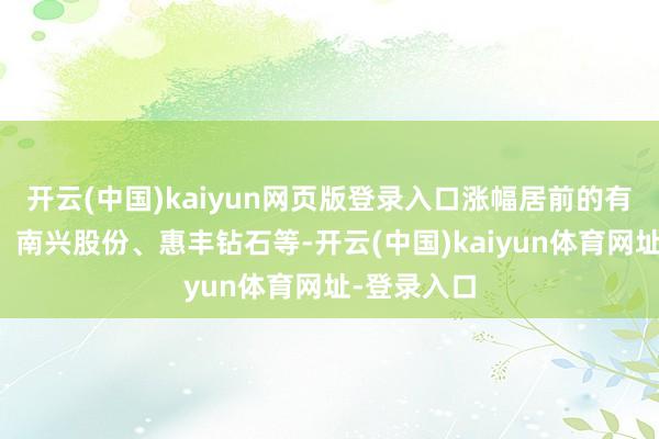 开云(中国)kaiyun网页版登录入口涨幅居前的有黄河旋风、南兴股份、惠丰钻石等-开云(中国)kaiyun体育网址-登录入口