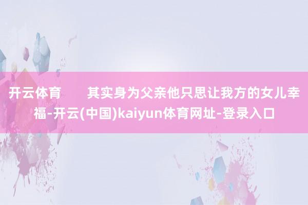 开云体育 其实身为父亲他只思让我方的女儿幸福-开云(中国)kaiyun体育网址-登录入口
