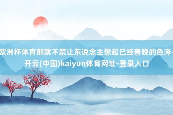 欧洲杯体育那就不禁让东说念主想起已经春晚的色泽-开云(中国)kaiyun体育网址-登录入口