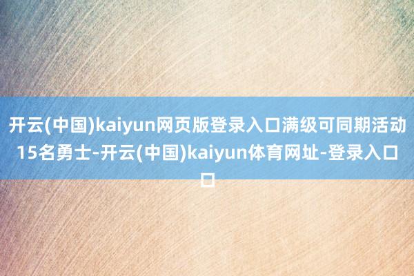 开云(中国)kaiyun网页版登录入口满级可同期活动15名勇士-开云(中国)kaiyun体育网址-登录入口