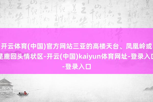 开云体育(中国)官方网站三亚的高楼天台、凤凰岭或是鹿回头情状区-开云(中国)kaiyun体育网址-登录入口