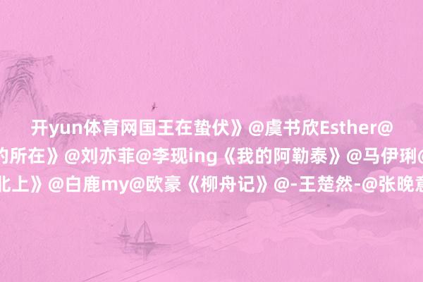 开yun体育网国王在蛰伏》@虞书欣Esther@我是林一同学《去有风的所在》@刘亦菲@李现ing《我的阿勒泰》@马伊琍@周也曾6@于适Yosh《北上》@白鹿my@欧豪《柳舟记》@-王楚然-@张晚意《朝雪录》@李兰迪@敖瑞鹏的微博《人命树》@杨紫@胡歌《精通》@关晓彤@小林是李昀锐#敖瑞鹏因为私生迟到了15分钟##李沛恩解约##谢永儿官配##张艺谋说刘耀文不一定要去考伯克利##米兰冬奥会偶遇关晓彤##网传开推4常驻女嘉宾只剩下金靖了##王楚然演技##王楚然hold住了成何体统的旋转镜头#（裁剪：惠天骄；审签：艾渝）-开云(中国)kaiyun体育网址-登录入口