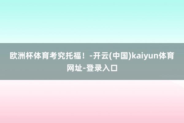 欧洲杯体育考究托福！-开云(中国)kaiyun体育网址-登录入口
