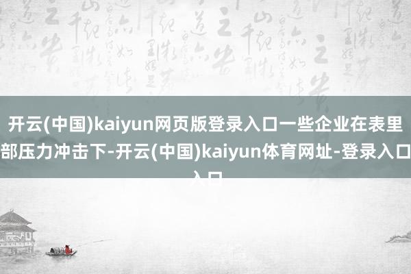 开云(中国)kaiyun网页版登录入口一些企业在表里部压力冲击下-开云(中国)kaiyun体育网址-登录入口