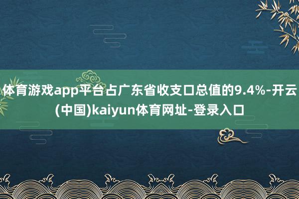 体育游戏app平台占广东省收支口总值的9.4%-开云(中国)kaiyun体育网址-登录入口