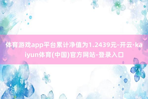 体育游戏app平台累计净值为1.2439元-开云·kaiyu