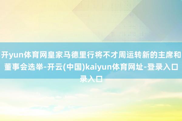 开yun体育网皇家马德里行将不才周运转新的主席和董事会选举-开云(中国)kaiyun体育网址-登录入口