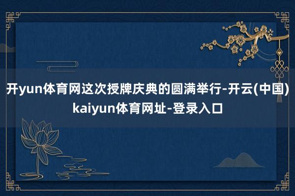 开yun体育网这次授牌庆典的圆满举行-开云(中国)kaiyun体育网址-登录入口