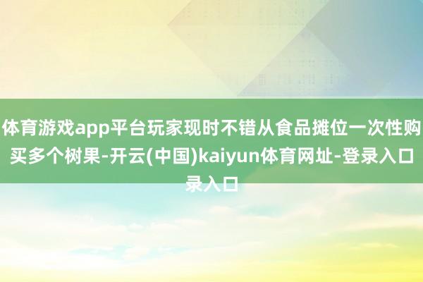 体育游戏app平台玩家现时不错从食品摊位一次性购买多个树果-开云(中国)kaiyun体育网址-登录入口