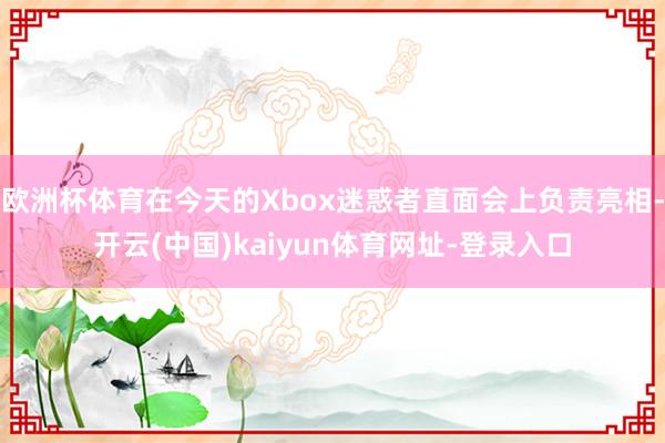 欧洲杯体育在今天的Xbox迷惑者直面会上负责亮相-开云(中国)kaiyun体育网址-登录入口