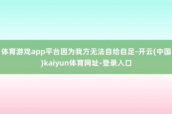体育游戏app平台因为我方无法自给自足-开云(中国)kaiyun体育网址-登录入口